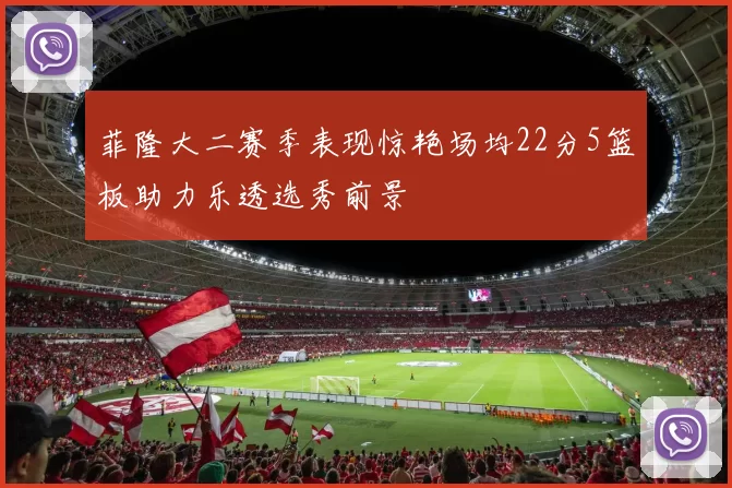 菲隆大二赛季表现惊艳场均22分5篮板助力乐透选秀前景