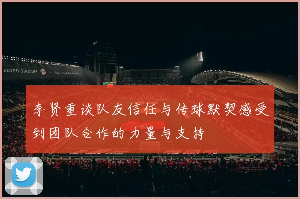 李贤重谈队友信任与传球默契感受到团队合作的力量与支持