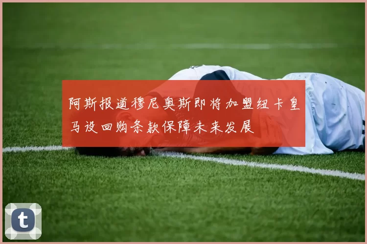 阿斯报道穆尼奥斯即将加盟纽卡皇马设回购条款保障未来发展