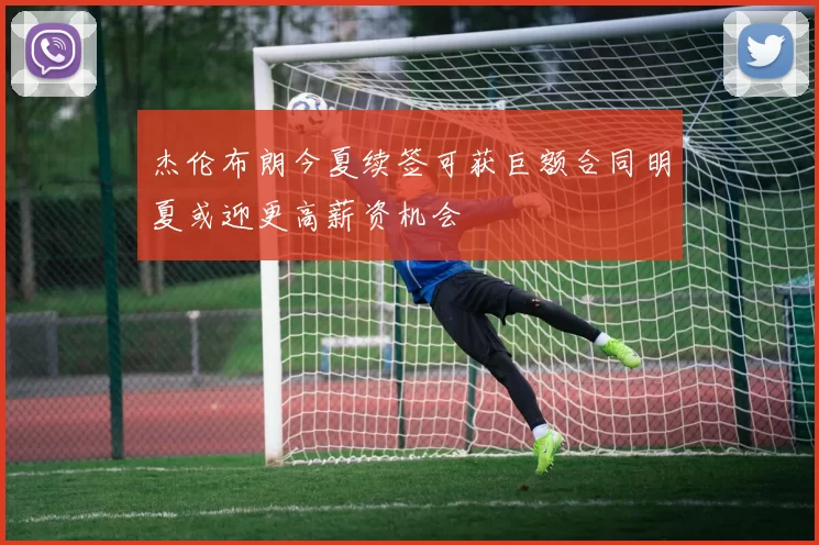 杰伦布朗今夏续签可获巨额合同明夏或迎更高薪资机会
