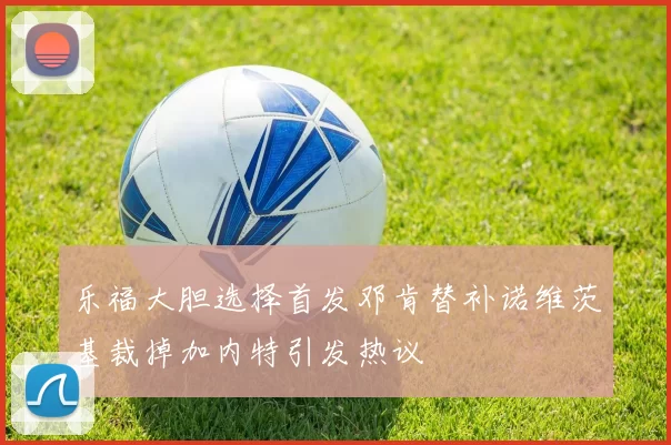 乐福大胆选择首发邓肯替补诺维茨基裁掉加内特引发热议