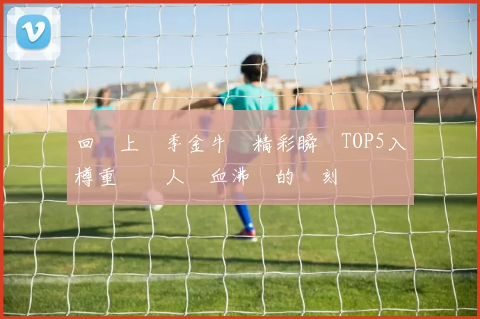 回顧上賽季金牛隊精彩瞬間TOP5入樽重溫讓人熱血沸騰的時刻