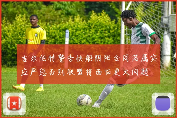 吉尔伯特警告快船阴阳合同若属实应严惩否则联盟将面临更大问题