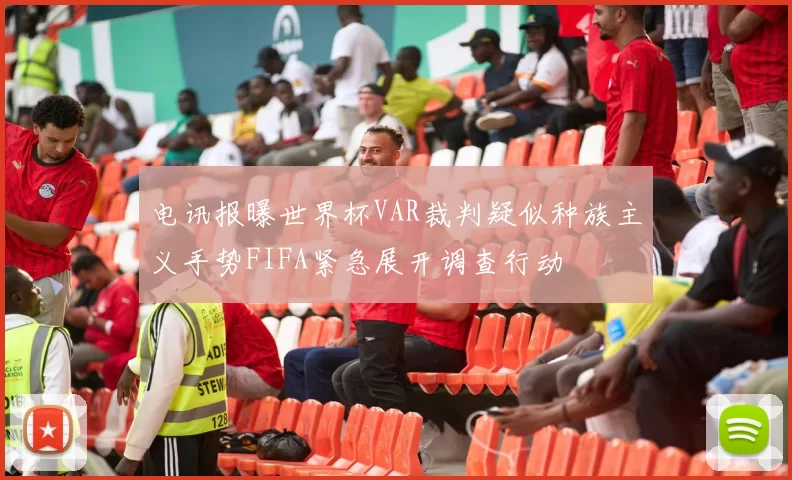 电讯报曝世界杯VAR裁判疑似种族主义手势FIFA紧急展开调查行动
