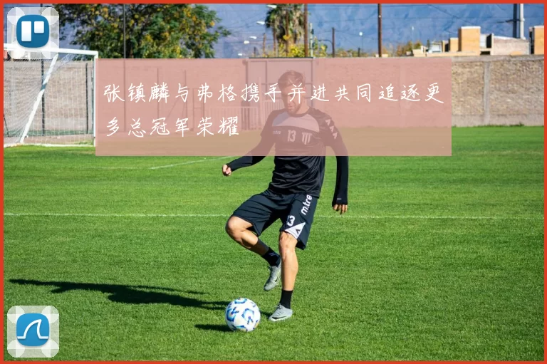 张镇麟与弗格携手并进共同追逐更多总冠军荣耀