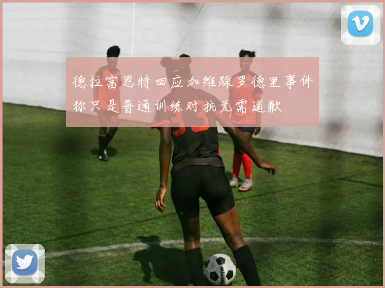 德拉富恩特回应加维踩罗德里事件称只是普通训练对抗无需道歉