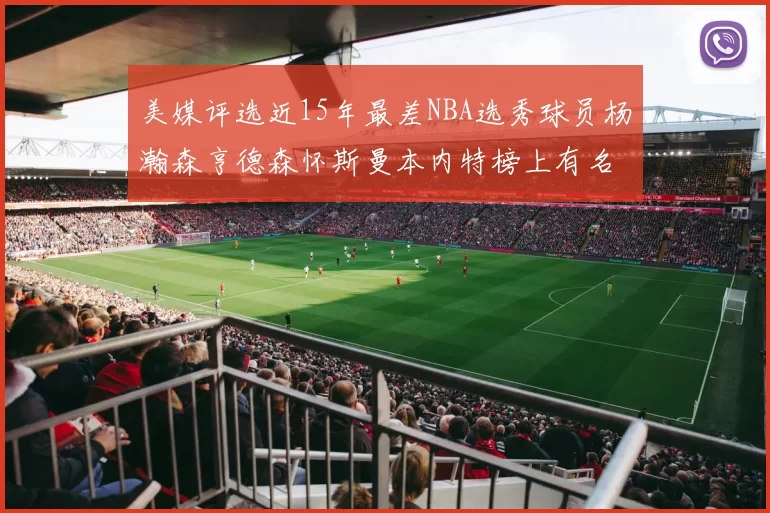 美媒评选近15年最差NBA选秀球员杨瀚森亨德森怀斯曼本内特榜上有名
