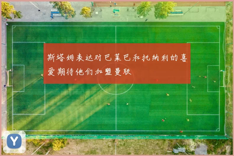 斯塔姆表达对巴莱巴和托纳利的喜爱期待他们加盟曼联