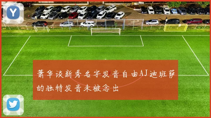 萧华谈新秀名字发音自由AJ迪班萨的独特发音未被念出