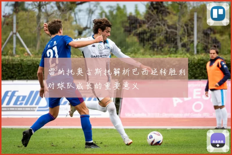 雷纳托奥古斯托解析巴西逆转胜利对球队成长的重要意义