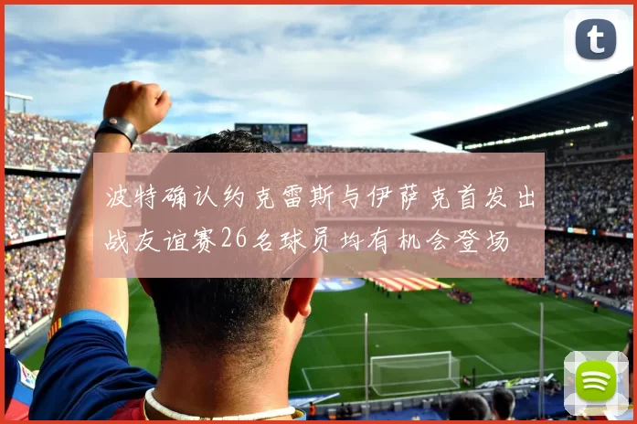 波特确认约克雷斯与伊萨克首发出战友谊赛26名球员均有机会登场