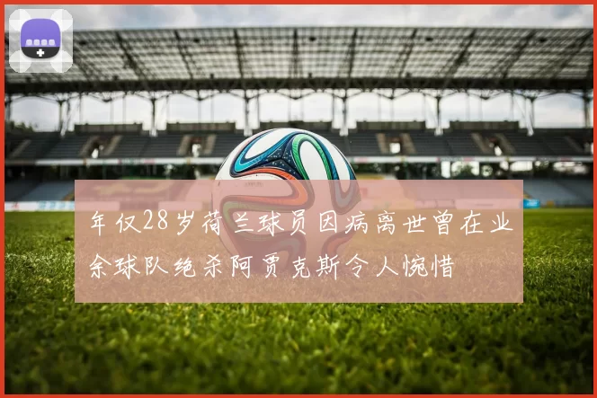 年仅28岁荷兰球员因病离世曾在业余球队绝杀阿贾克斯令人惋惜