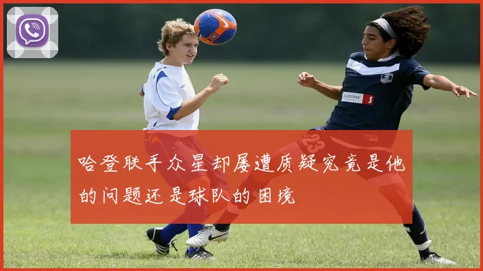 哈登联手众星却屡遭质疑究竟是他的问题还是球队的困境