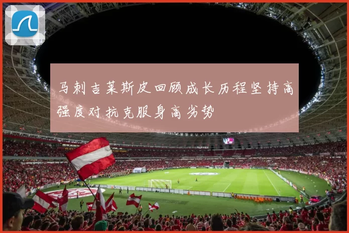 马刺吉莱斯皮回顾成长历程坚持高强度对抗克服身高劣势