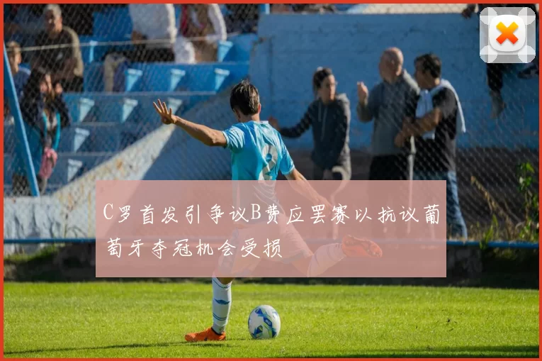 C罗首发引争议B费应罢赛以抗议葡萄牙夺冠机会受损