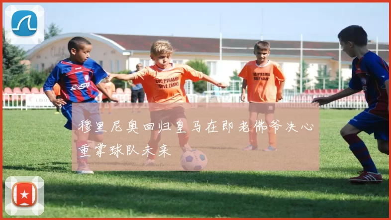 穆里尼奥回归皇马在即老佛爷决心重掌球队未来