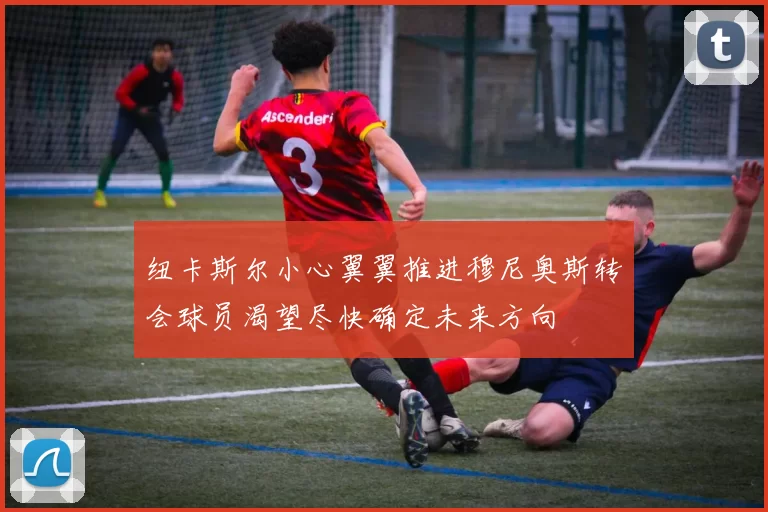 纽卡斯尔小心翼翼推进穆尼奥斯转会球员渴望尽快确定未来方向
