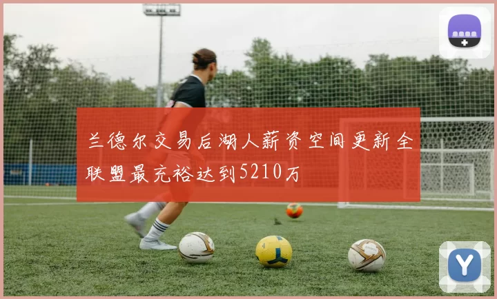 兰德尔交易后湖人薪资空间更新全联盟最充裕达到5210万