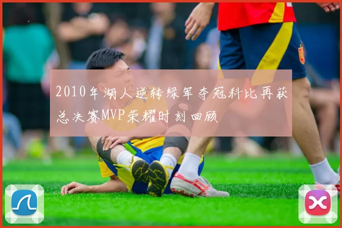 2010年湖人逆转绿军夺冠科比再获总决赛MVP荣耀时刻回顾