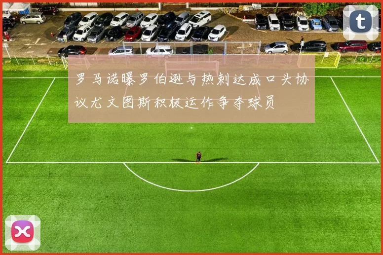 罗马诺曝罗伯逊与热刺达成口头协议尤文图斯积极运作争夺球员