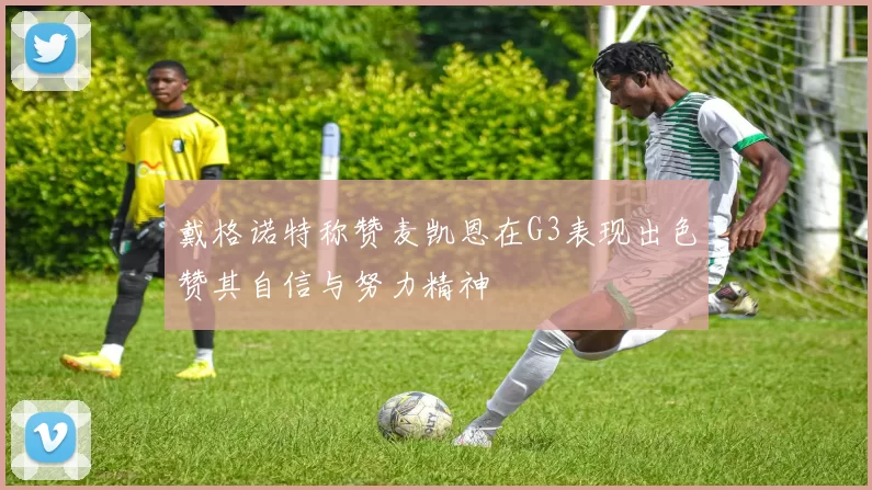 戴格诺特称赞麦凯恩在G3表现出色赞其自信与努力精神