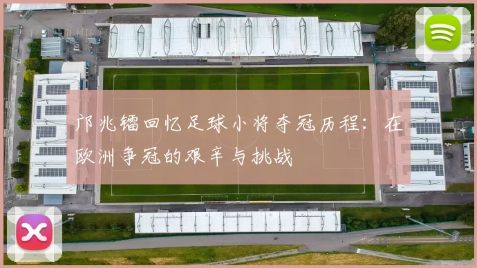 邝兆镭回忆足球小将夺冠历程：在欧洲争冠的艰辛与挑战