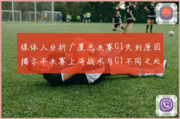 媒体人分析广厦总决赛G1失利原因揭示半决赛上海战术与G1不同之处