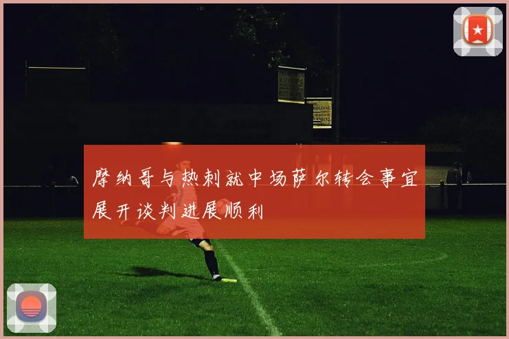 摩纳哥与热刺就中场萨尔转会事宜展开谈判进展顺利