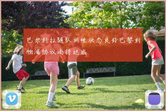 巴尔科拉随队训练状态良好巴黎利物浦协议尚待达成